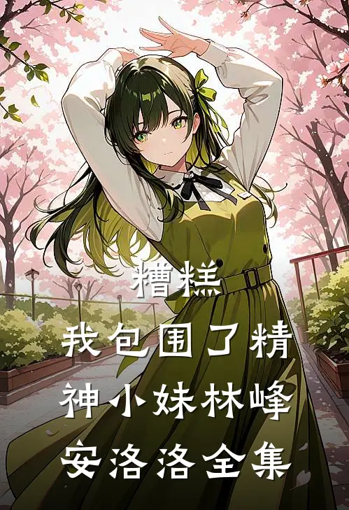 糟糕，我包围了精神小妹林峰安洛洛全集