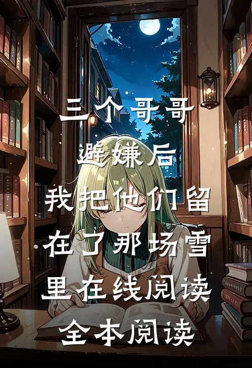 三个哥哥避嫌后，我把他们留在了那场雪里在线阅读全本阅读