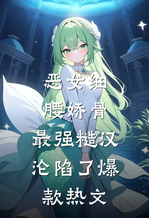 恶女细腰娇骨，最强糙汉沦陷了爆款热文