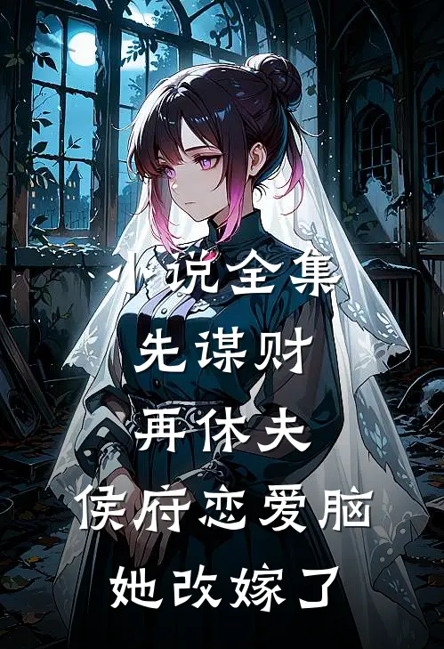 小说全集先谋财，再休夫，侯府恋爱脑她改嫁了