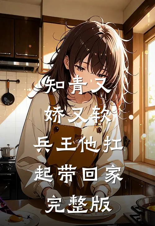 知青又娇又软，兵王他扛起带回家完整版