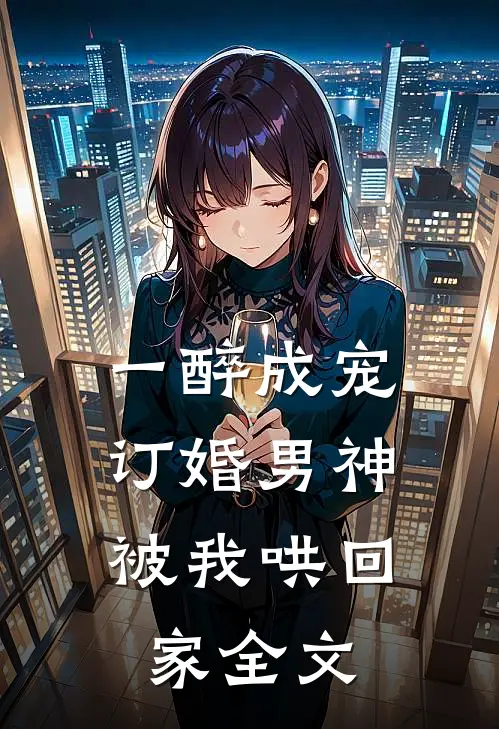 一醉成宠：订婚男神被我哄回家全文