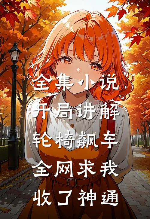 全集小说开局讲解轮椅飙车，全网求我收了神通