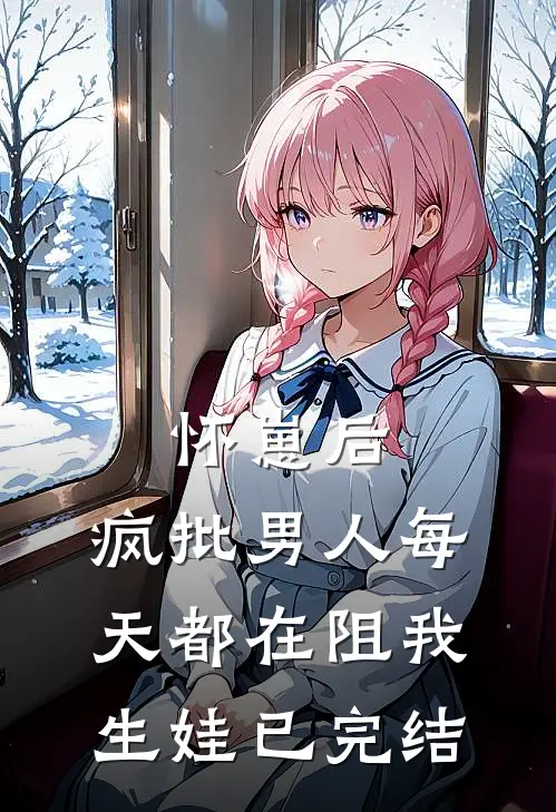 怀崽后，疯批男人每天都在阻我生娃已完结