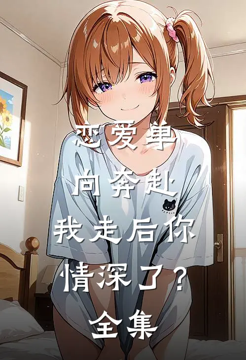 恋爱单向奔赴，我走后你情深了？全集