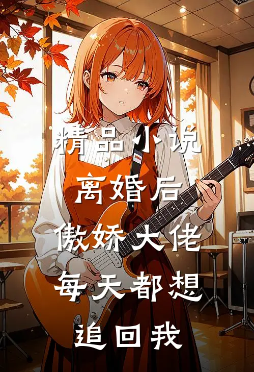 精品小说离婚后，傲娇大佬每天都想追回我