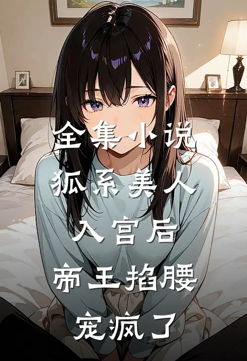 全集小说狐系美人入宫后，帝王掐腰宠疯了
