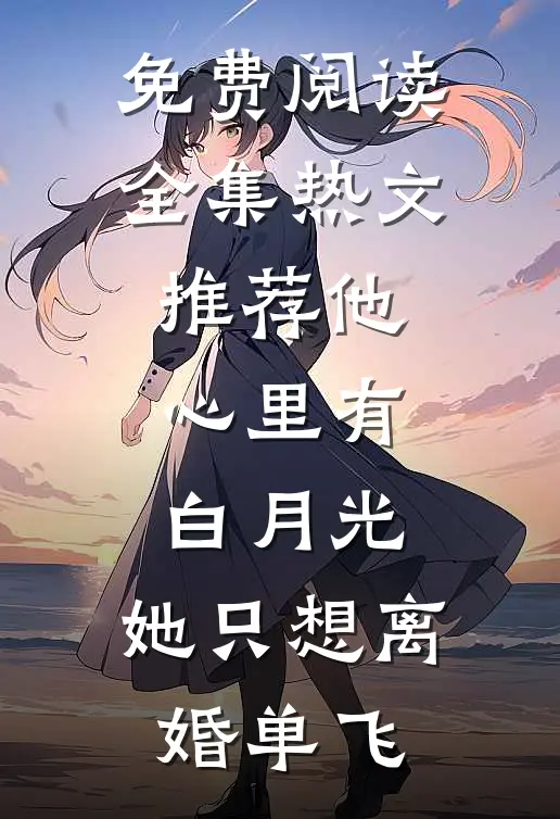 免费阅读全集热文推荐他心里有白月光,她只想离婚单飞