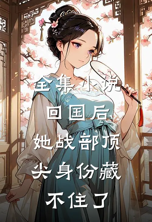 全集小说回国后，她战部顶尖身份藏不住了