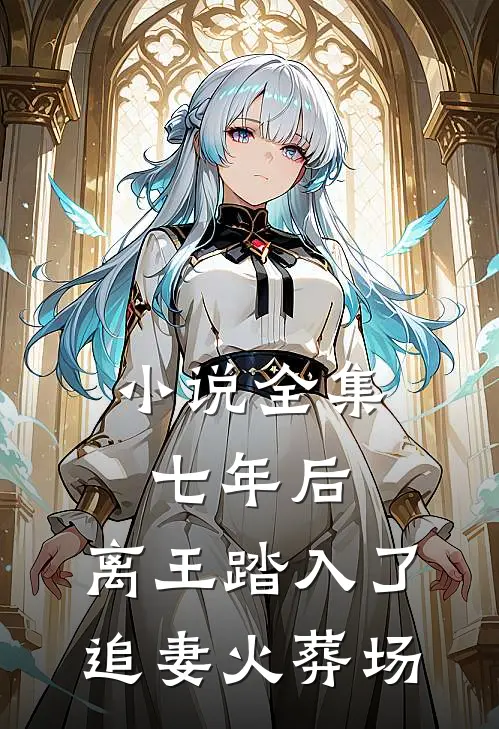 小说全集七年后，离王踏入了追妻火葬场