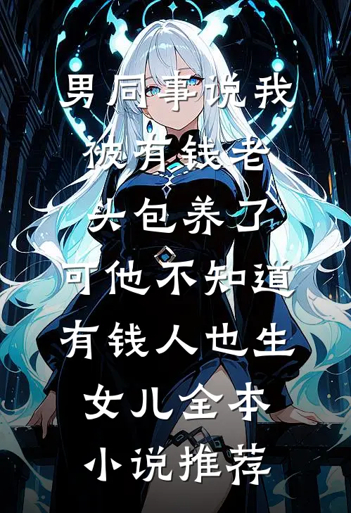 男同事说我被有钱老头包养了，可他不知道有钱人也生女儿全本小说推荐