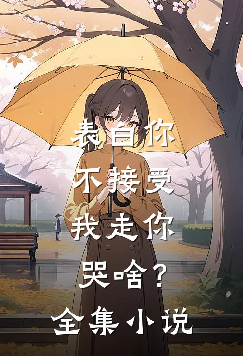 表白你不接受，我走你哭啥？全集小说