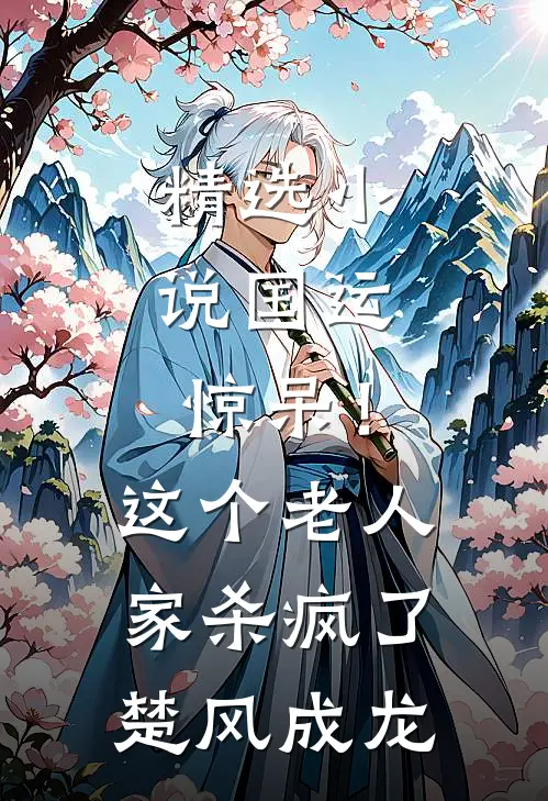 精选小说国运：惊呆！这个老人家杀疯了楚风成龙