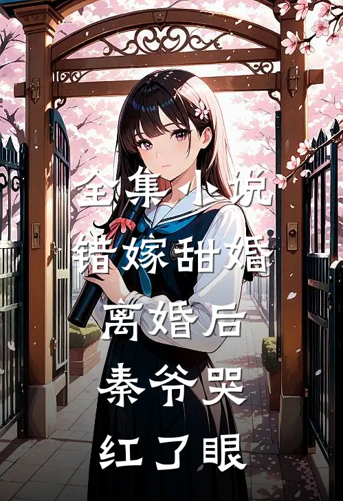 全集小说错嫁甜婚：离婚后，秦爷哭红了眼