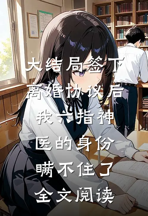 大结局签下离婚协议后,我六指神医的身份瞒不住了全文阅读