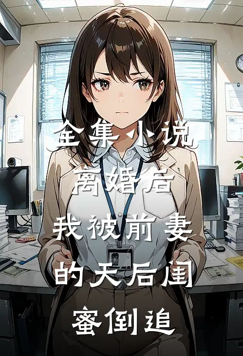 全集小说离婚后：我被前妻的天后闺蜜倒追
