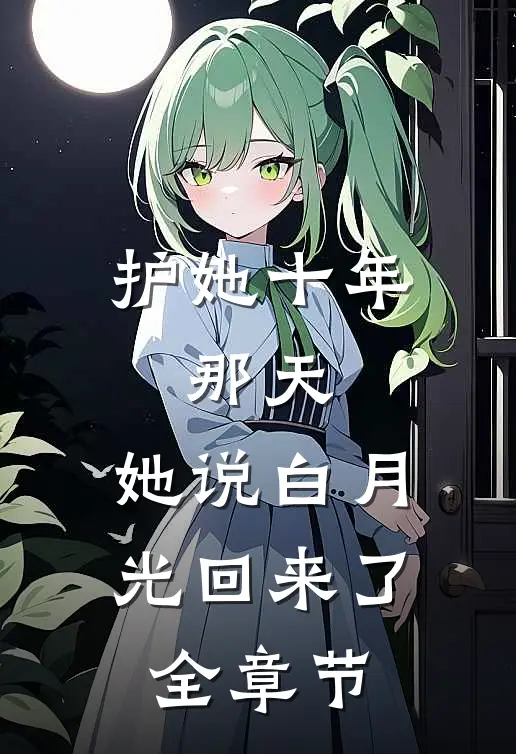 护她十年，那天，她说白月光回来了全章节