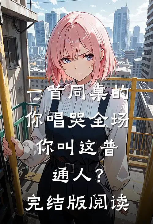 一首同桌的你唱哭全场，你叫这普通人？完结版阅读