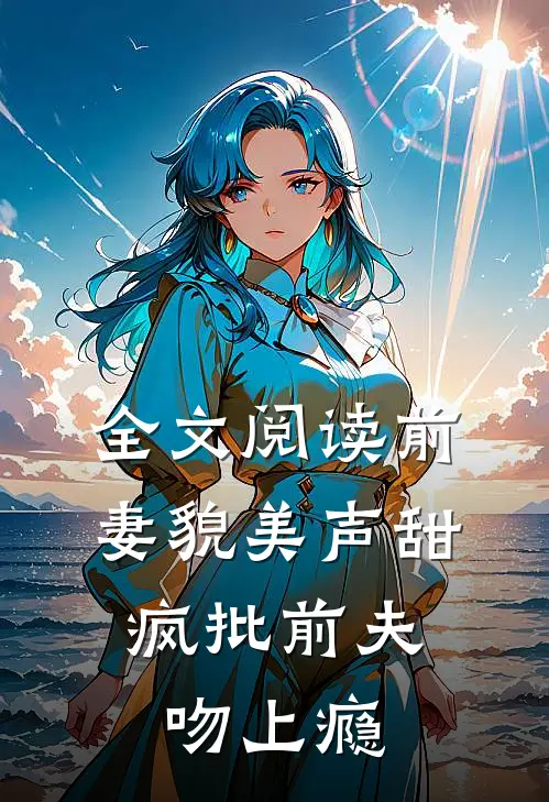 全文阅读前妻貌美声甜，疯批前夫吻上瘾