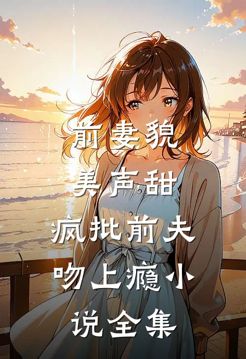 前妻貌美声甜，疯批前夫吻上瘾小说全集