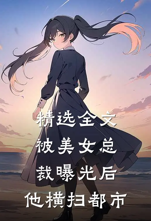 精选全文被美女总裁曝光后，他横扫都市