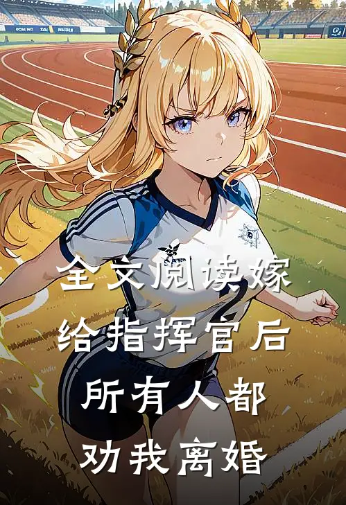 全文阅读嫁给指挥官后，所有人都劝我离婚