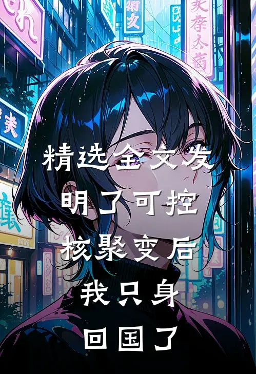 精选全文发明了可控核聚变后，我只身回国了