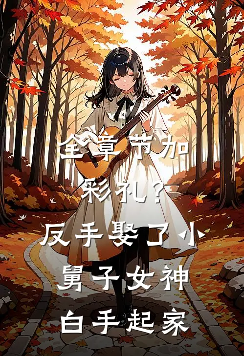 全章节加彩礼？反手娶了小舅子女神，白手起家