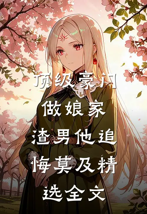 顶级豪门做娘家，渣男他追悔莫及精选全文