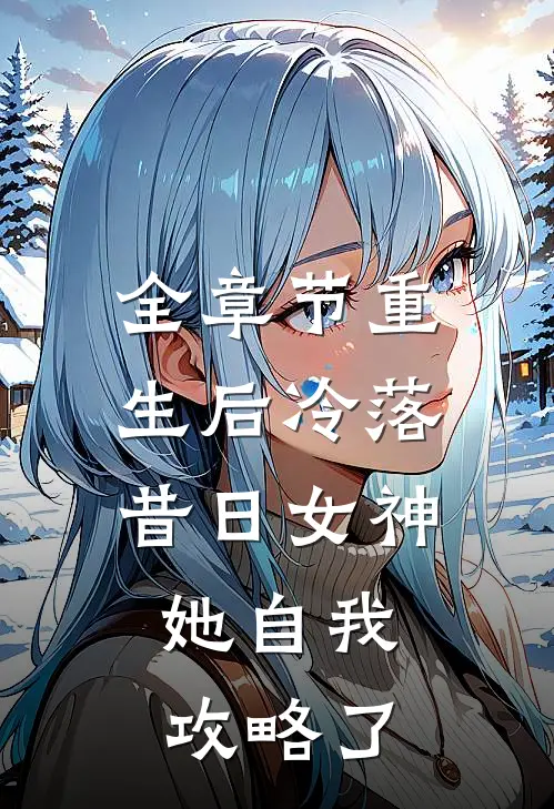 全章节重生后冷落昔日女神，她自我攻略了