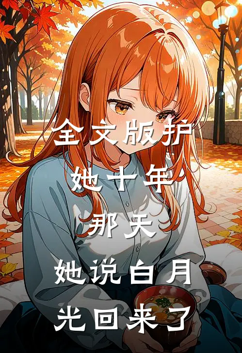 全文版护她十年，那天，她说白月光回来了