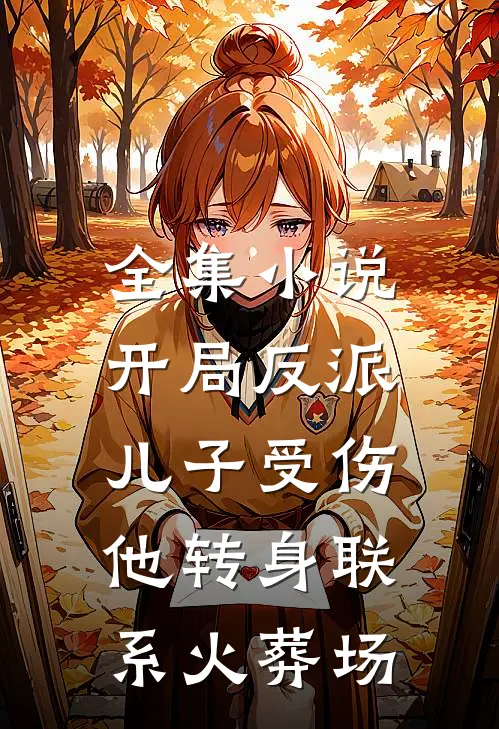 全集小说开局反派儿子受伤，他转身联系火葬场