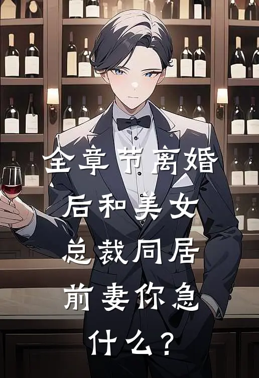 全章节离婚后和美女总裁同居，前妻你急什么？