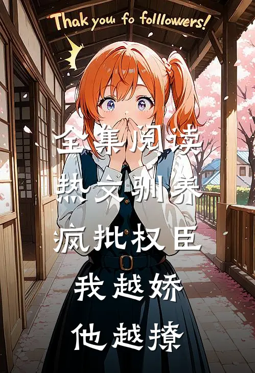 全集阅读热文驯养疯批权臣：我越娇，他越撩