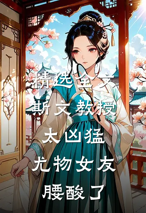 精选全文斯文教授太凶猛，尤物女友腰酸了