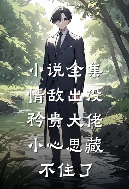 小说全集情敌出没，矜贵大佬小心思藏不住了