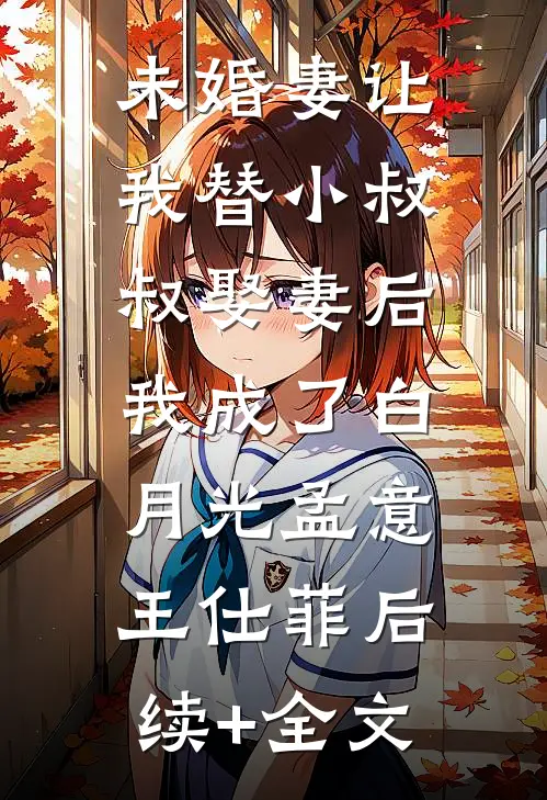 未婚妻让我替小叔叔娶妻后，我成了白月光孟意王仕菲后续+全文