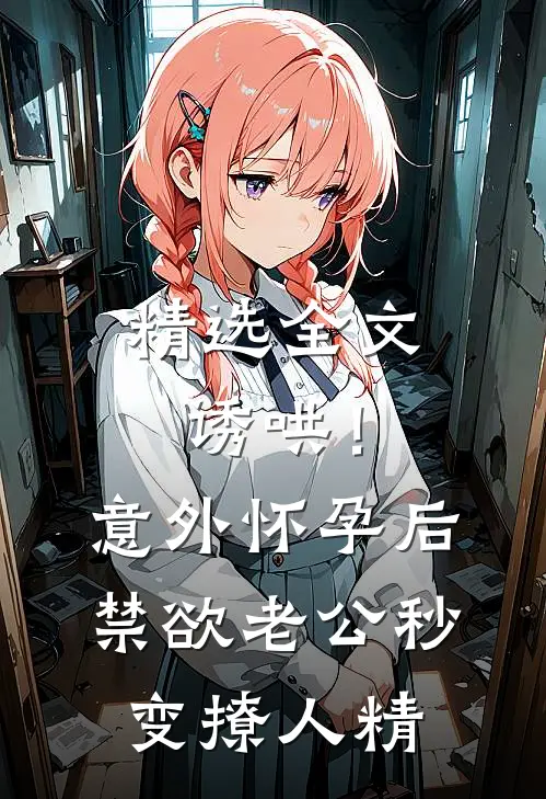 精选全文诱哄！意外怀孕后禁欲老公秒变撩人精