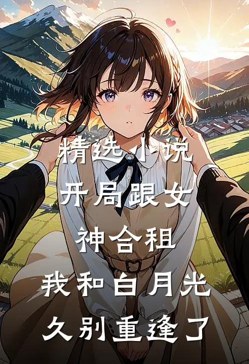 精选小说开局跟女神合租，我和白月光久别重逢了