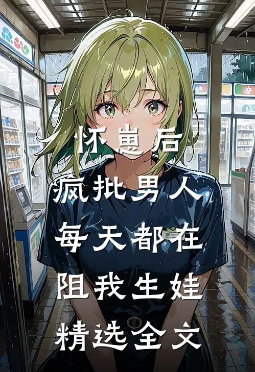 怀崽后，疯批男人每天都在阻我生娃精选全文