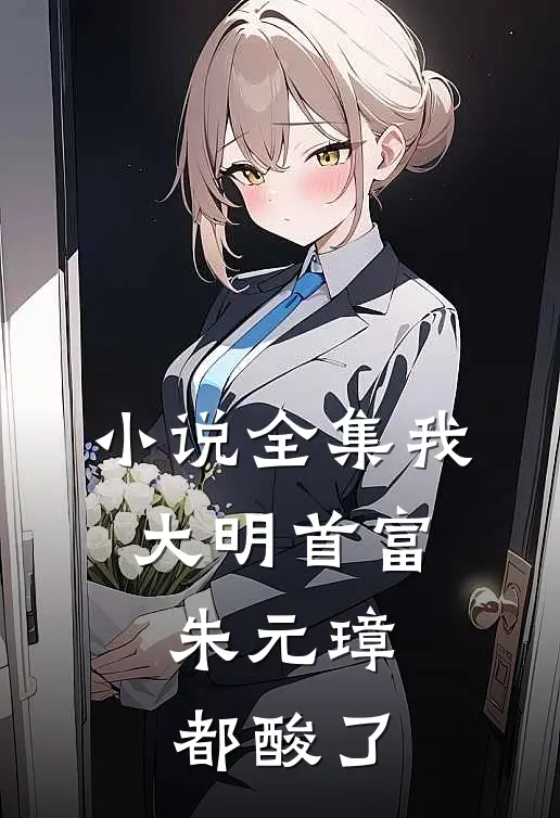 小说全集我，大明首富，朱元璋都酸了