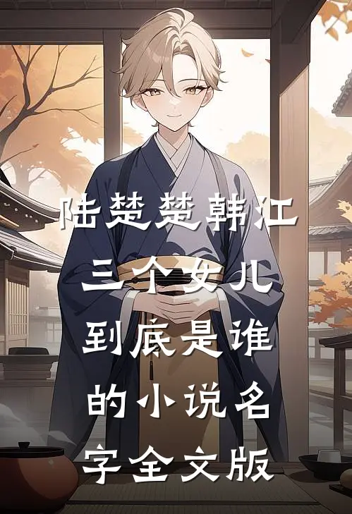 陆楚楚韩江三个女儿到底是谁的小说名字全文版