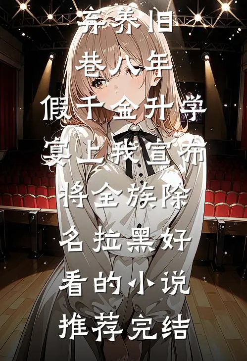 弃养旧巷八年，假千金升学宴上我宣布将全族除名拉黑好看的小说推荐完结