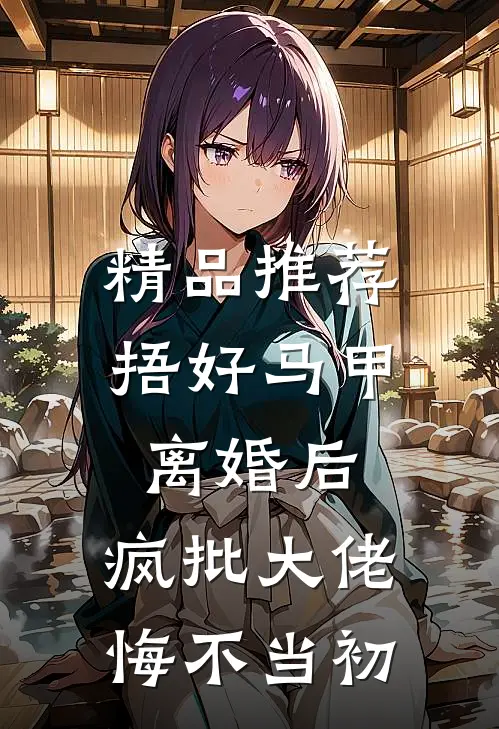 精品推荐捂好马甲离婚后，疯批大佬悔不当初