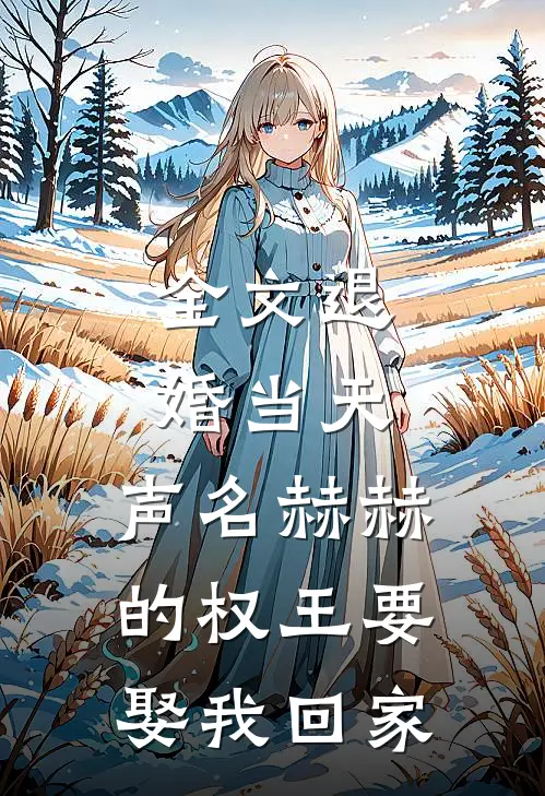 全文退婚当天，声名赫赫的权王要娶我回家