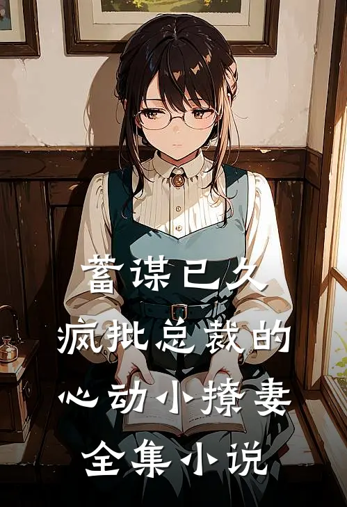 蓄谋已久：疯批总裁的心动小撩妻全集小说