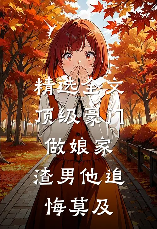 精选全文顶级豪门做娘家，渣男他追悔莫及