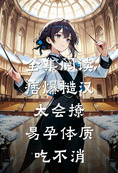 全集阅读痞爆糙汉太会撩，易孕体质吃不消