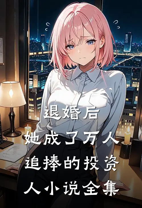 退婚后，她成了万人追捧的投资人小说全集