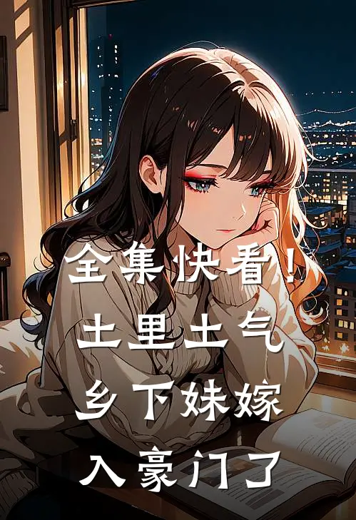 全集快看！土里土气乡下妹嫁入豪门了